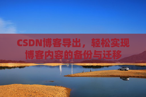 CSDN博客导出,轻松实现博客内容的备份与迁移 CSDN博客导出,轻松实现博客内容的备份与迁移